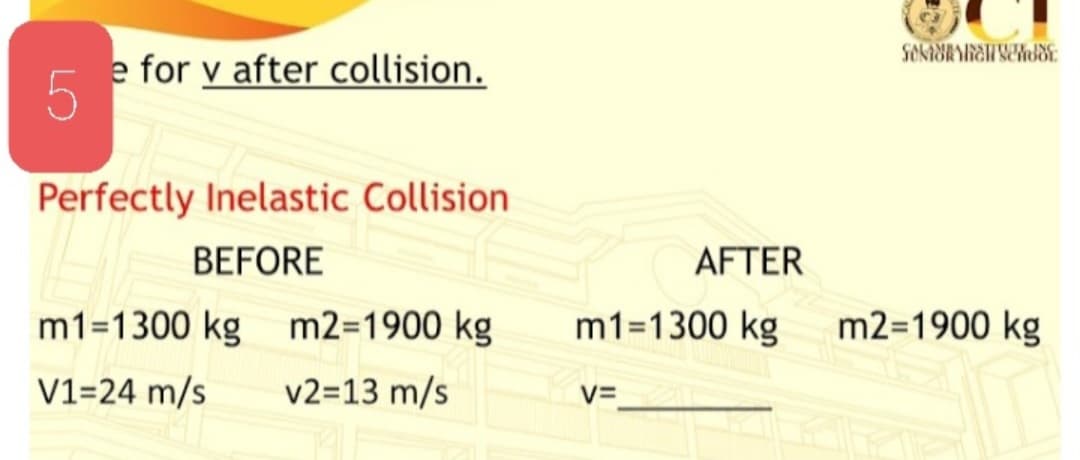 e for v after collision.
Perfectly Inelastic Collision
BEFORE
AFTER
m1=1300 kg m2=1900 kg
m1=1300 kg
m2=1900 kg
V1=24 m/s
v2=13 m/s
V=
