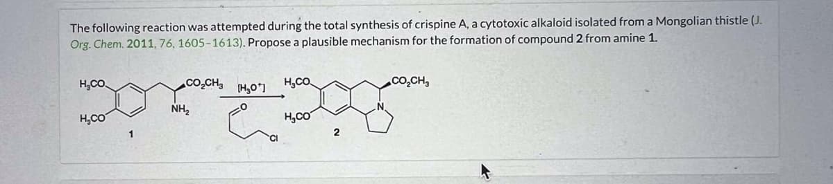 The following reaction was attempted during the total synthesis of crispine A, a cytotoxic alkaloid isolated from a Mongolian thistle (J.
Org. Chem. 2011, 76, 1605-1613). Propose a plausible mechanism for the formation of compound 2 from amine 1.
H.CO.
CO₂CH3
[H,O*]
H.CO
NH₂
H.CO
H.CO
2
CO₂CH3