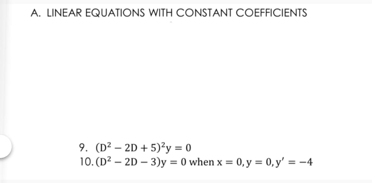 A. LINEAR EQUATIONS WITH CONSTANT COEFFICIENTS
9. (D² – 2D + 5)²y = 0
10. (D² – 2D – 3)y = 0 when x = 0, y = 0, y' = –4
-
