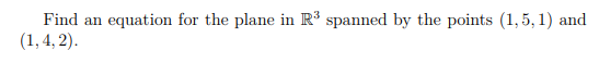 Find an
equation for the plane in R3 spanned by the points (1, 5, 1) and
(1,4, 2).

