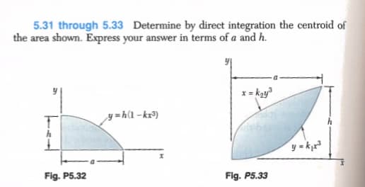 5.31 through 5.33 Determine by direct integration the centroid of
the area shown. Express your answer in terms of a and h.
x = kay
y =h(1 -kr³)
y = k
Fig. P5.32
Flg. P5.33

