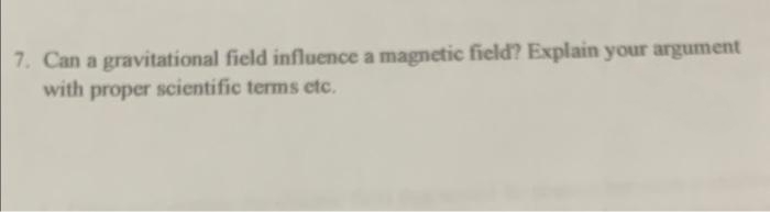7. Can a gravitational field influence a magnetic field? Explain your argument
with proper scientific terms etc.