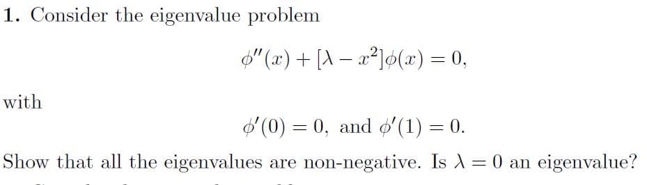 1. Consider the eigenvalue problem
" (x) + [A – a²]ø() = 0,
|
with
O (0) = 0, and ø'(1) = 0.
Show that all the eigenvalues are non-negative. Is A = 0 an eigenvalue?
