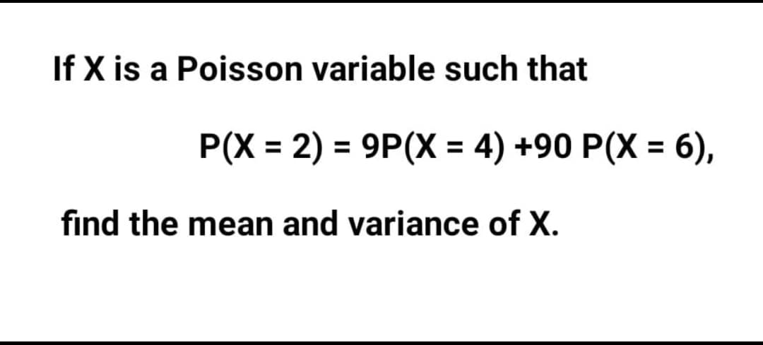 If X is a Poisson variable such that
P(X = 2) = 9P(X = 4) +90 P(X = 6),
find the mean and variance of X.
