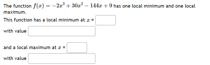 =
The function f(x). -2x330x2144x + 9 has one local minimum and one local
maximum.
This function has a local minimum at x =
with value
and a local maximum at x =
with value