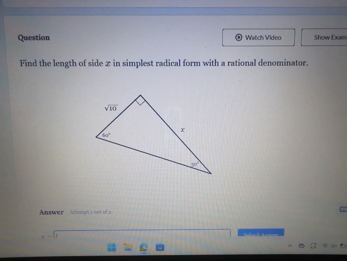 Question
Find the length of side a in simplest radical form with a rational denominator.
√10
60°
Answer Attempt 1 out of 2
X
Watch Video
30°
Submit Answer
Show Exam