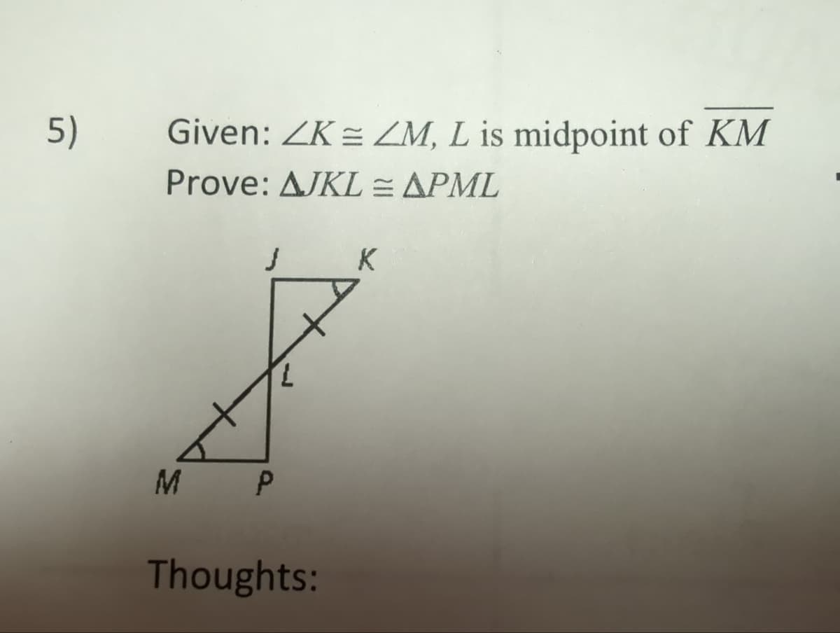 5)
Given: ZK = ZM, L is midpoint of KM
Prove: AJKL = APML
M
J
2
P
Thoughts:
K
