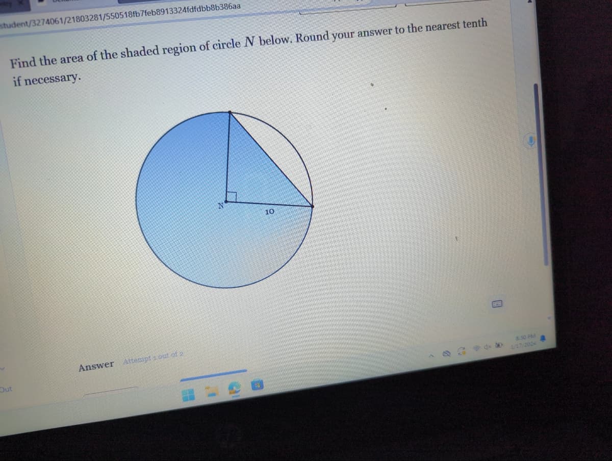 student/3274061/21803281/550518fb7feb8913324fdfdbb8b386aa
Find the area of the shaded region of circle N below. Round your answer to the nearest tenth
if necessary.
Out
Answer Attempt 1 out of 2
10
SP4
8:30 PM
1/17/2024