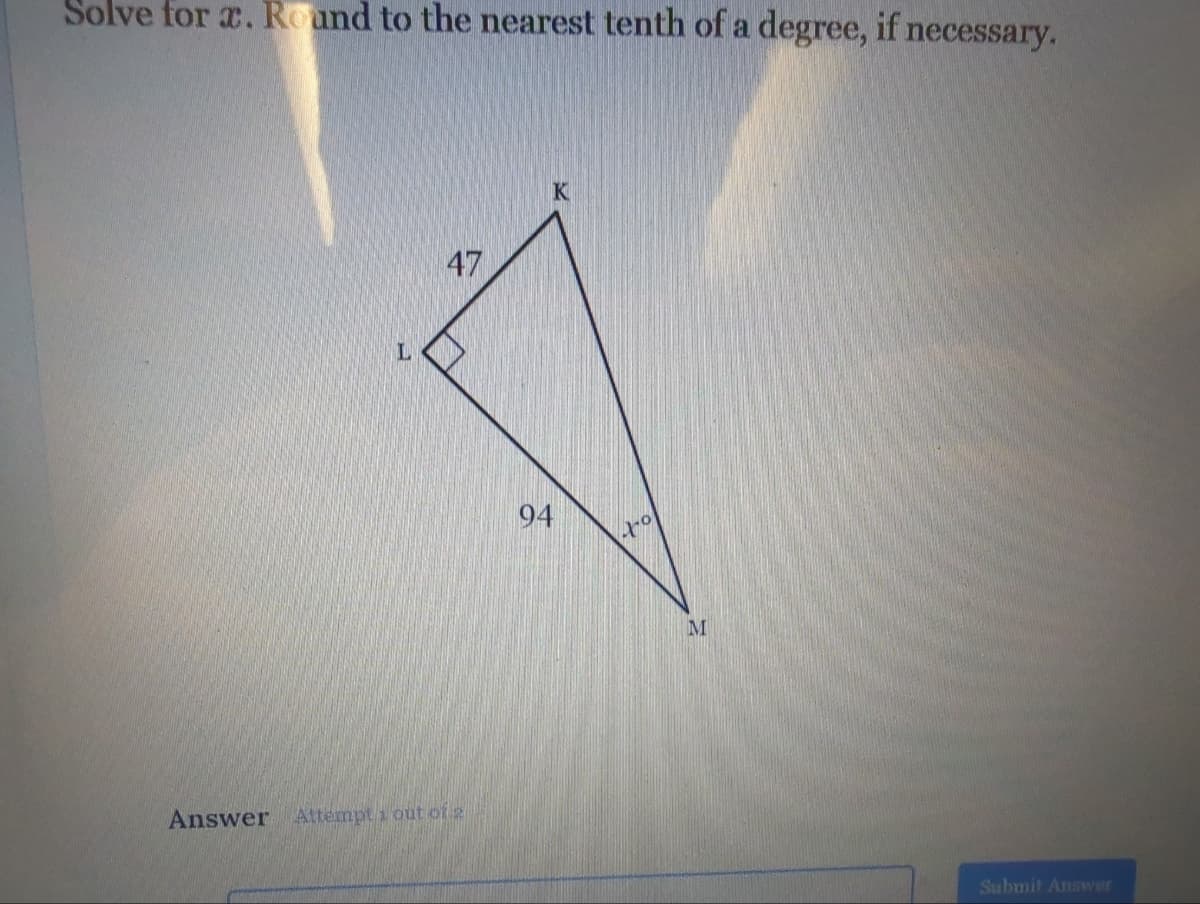 Solve for x. Round to the nearest tenth of a degree, if necessary.
47
Answer Attempt out of 2
K
94
to
M
Submit Answer