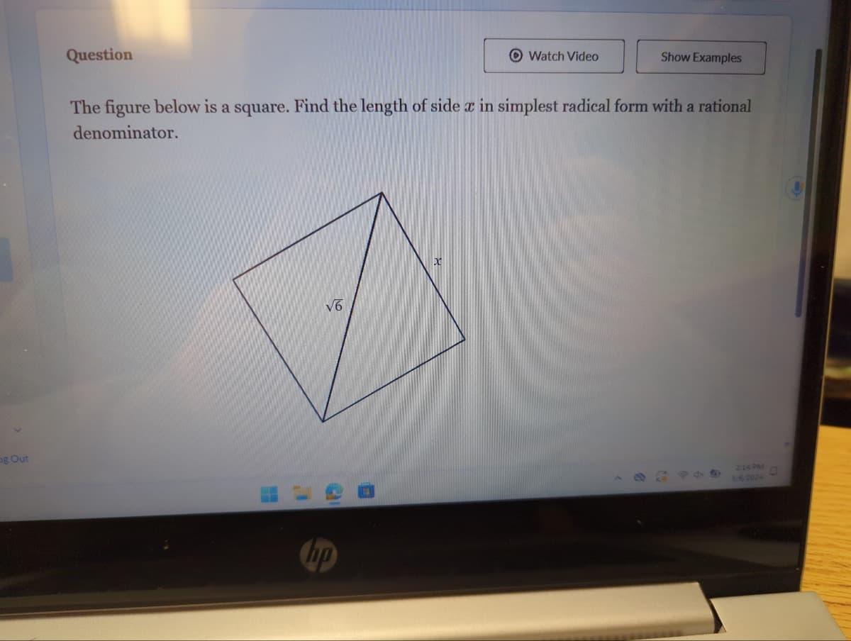 og Out
Question
Watch Video
√6
Show Examples
The figure below is a square. Find the length of side x in simplest radical form with a rational
denominator.
2:14 PM
3/6/2024
D