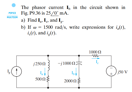 The phasor current I, in the circuit shown in
PSPICE Fig. P9.36 is 25/0° mA.
MULTISIM
a) Find Ia, Ic, and Ig
b) If = 1500 rad/s, write expressions for i(t),
ic(t), and ig(t).
100002
www
j250 Ω
-j1000 27
2000 Ω
Do
500 02:
Ⓒ
j50 V