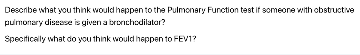 Describe what you think would happen to the Pulmonary Function test if someone with obstructive
pulmonary disease is given a bronchodilator?
Specifically what do you think would happen to FEV1?