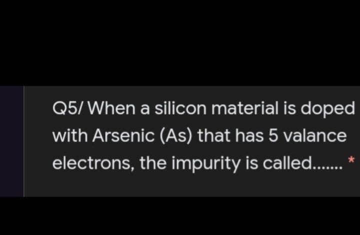 Q5/ When a silicon material is doped
with Arsenic (As) that has 5 valance
electrons, the impurity is called..
