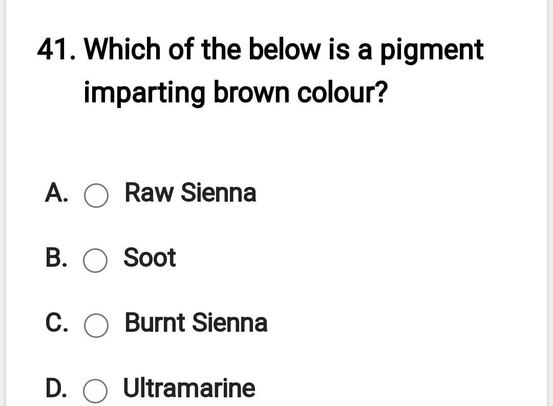 41. Which of the below is a pigment
imparting brown colour?
A. O Raw Sienna
B. O Soot
C. O Burnt Sienna
D. O Ultramarine
