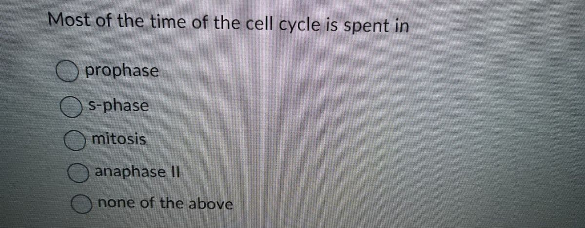 Most of the time of the cell cycle is spent in
prophase
s-phase
mitosis
anaphase II
none of the above