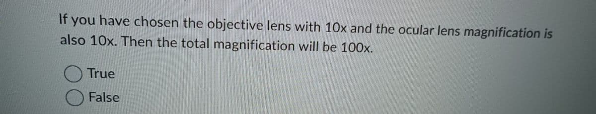 If you have chosen the objective lens with 10x and the ocular lens magnification is
also 10x. Then the total magnification will be 100x.
True
False