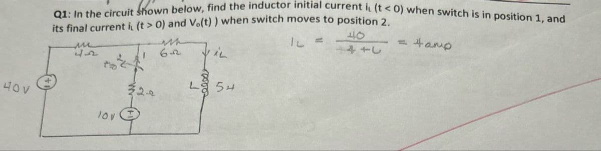 Q1: In the circuit shown below, find the inductor initial current i, (t< 0) when switch is in position 1, and
its final current i, (t > 0) and Vo(t)) when switch moves to position 2.
M
4n
32-4
632
54
IL =
до
= tamp
14+1
40V
10V