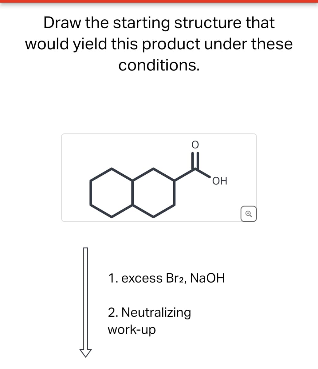 Draw the starting structure that
would yield this product under these
conditions.
OH
1. excess Br2, NaOH
2. Neutralizing
work-up