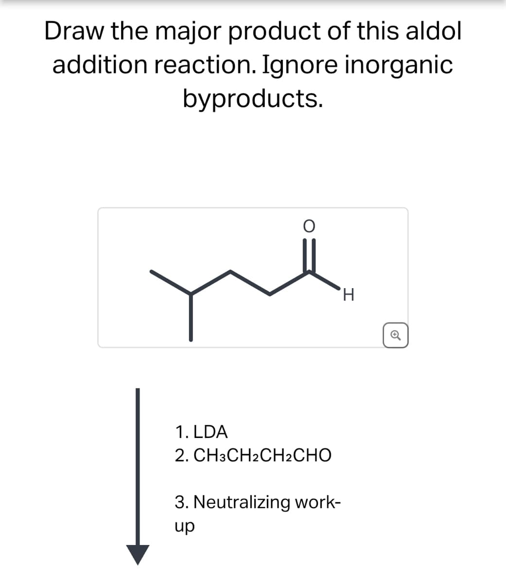 Draw the major product of this aldol
addition reaction. Ignore inorganic
byproducts.
1. LDA
2. CH3CH2CH2CHO
3. Neutralizing work-
up
'H