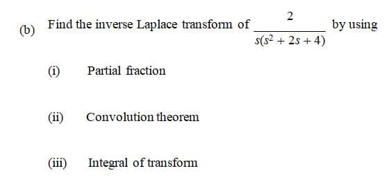 2
(b)
Find the inverse Laplace transform of
by using
s(s? + 2s + 4)
(i)
Partial fraction
(ii)
Convolution theorem
(iii)
Integral of transform
