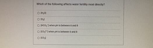 Which of the following affects water fertility most directly?
O H-01
O 10:)
O IHCO,1 when pH is between 6 and 8
O (co, 1when pH is between 6 and 8
O CoJ
