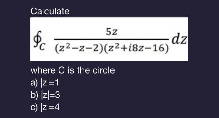Calculate
$c
5z
(z²-z-2)(z2+i8z-16)
where C is the circle
a) |z|=1
b) |z|=3
c) |z|=4
dz
