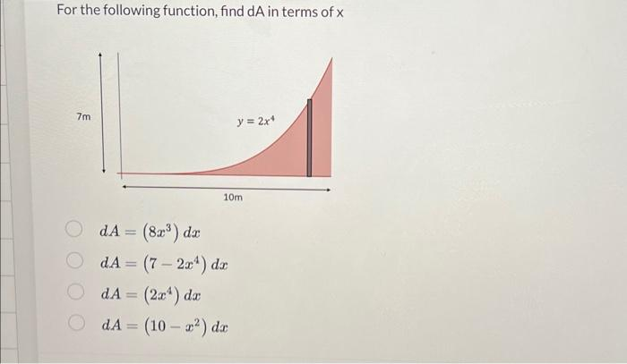 For the following function, find dA in terms of x
7m
y = 2x4
10m
dA = (82³) dr
d.A = (7 - 2x¹) dræ
dA = (2x¹) dr
dA = (10-²) dr