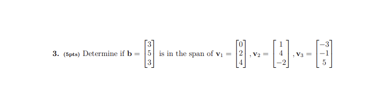 3. (5pts) Determine if b = |5 is in the span of vı = 2,v2 =
V3 =
