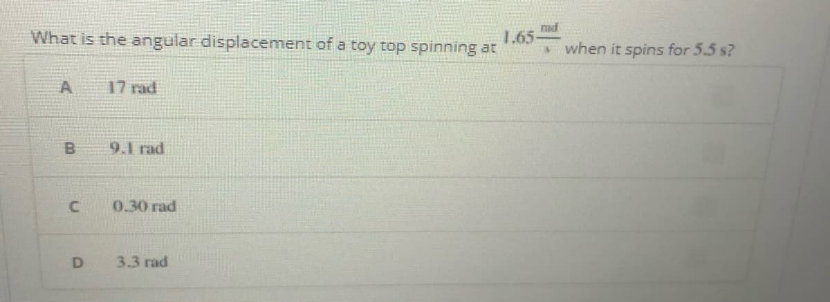 What is the angular displacement of a toy top spinning at
7.65d
when it spins for 5.5 s?
A
17 rad
B.
9.1 rad
0.30 rad
D
3.3 rad
