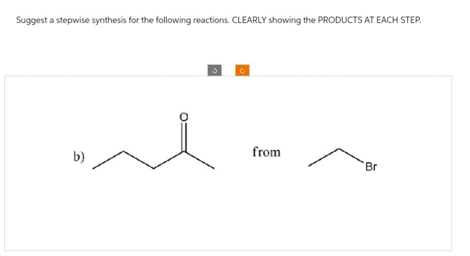 Suggest a stepwise synthesis for the following reactions. CLEARLY showing the PRODUCTS AT EACH STEP.
د
C
from
Br
b)