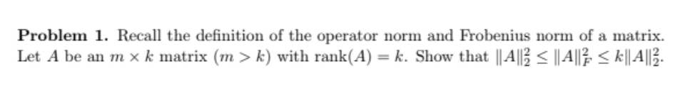 Problem 1. Recall the definition of the operator norm and Frobenius norm of a matrix.
Let A be an m x k matrix (m> k) with rank(A) = k. Show that || A||≤||A||² ≤ k || A||2.