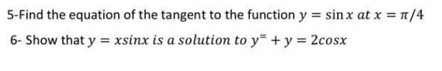 5-Find the equation of the tangent to the function y sin x at x = n/4
6- Show that y = xsinx is a solution to y +y = 2cosx
