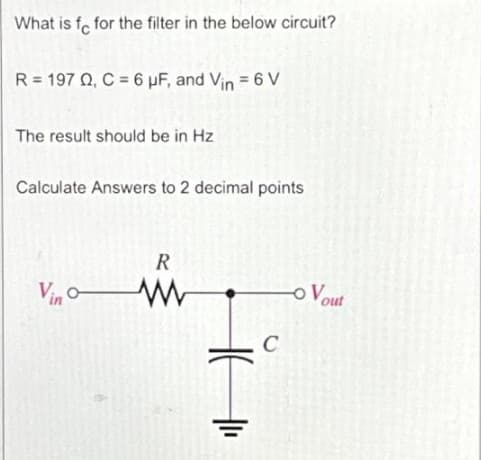 What is fe for the filter in the below circuit?
R=197 Q, C = 6 µF, and Vin = 6 V
The result should be in Hz
Calculate Answers to 2 decimal points
Vio-
R
www
C
- Vout