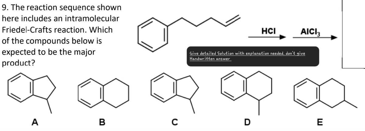9. The reaction sequence shown
here includes an intramolecular
Friedel-Crafts reaction. Which
of the compounds below is
expected to be the major
product?
HCI
AICI 3
Give detailed Solution with explanation needed, don't give
Handwritten answer
A
B
C
D
E