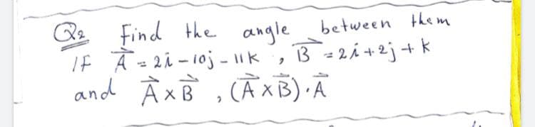 Q Find the angle
IF À =2i- 10j - k ,
and À xB , CẦXB) ·Ã
between them
B = 2i +2j + k

