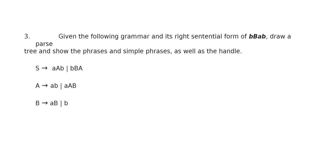 3.
Given the following grammar and its right sentential form of bBab, draw a
parse
tree and show the phrases and simple phrases, as well as the handle.
S → aAb | bBA
A → ab | aAB
В з ав | b
