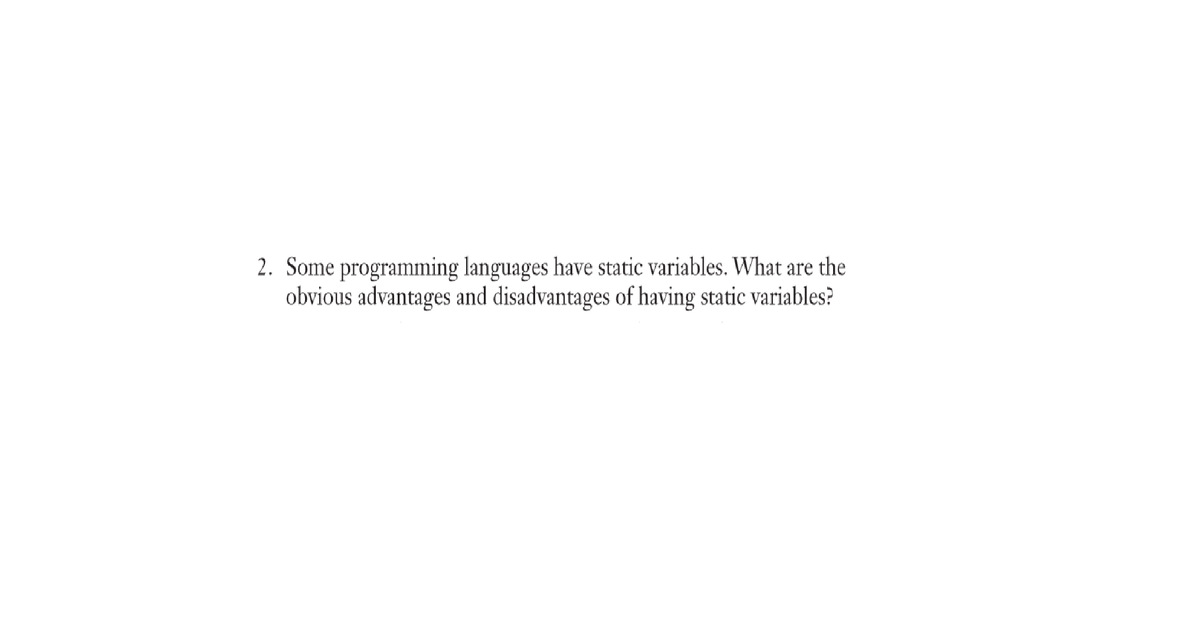2. Some programming languages have static variables. What are the
obvious advantages and disadvantages of having static variables?
