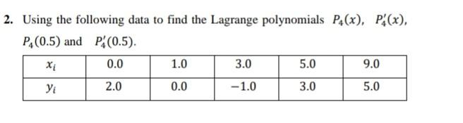 2. Using the following data to find the Lagrange polynomials P4(x), P(x),
P4 (0.5) and P(0.5).
XL
0.0
Y₁
2.0
1.0
0.0
3.0
-1.0
5.0
3.0
9.0
5.0