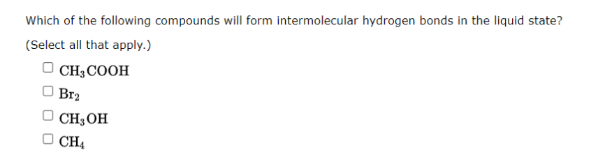 Which of the following compounds will form intermolecular hydrogen bonds in the liquid state?
(Select all that apply.)
CH3COOH
Br2
D CH3OH
OCH4