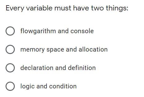 Every variable must have two things:
flowgarithm and console
memory space and allocation
O declaration and definition
O logic and condition
O O O
