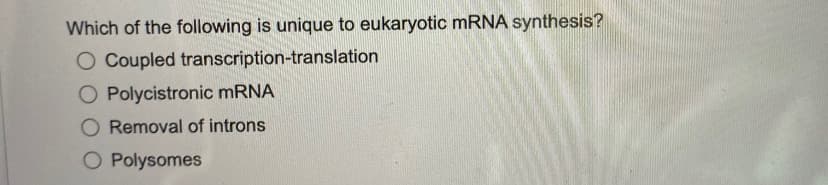 Which of the following is unique to eukaryotic mRNA synthesis?
O Coupled transcription-translation
O Polycistronic mRNA
Removal of introns
O Polysomes

