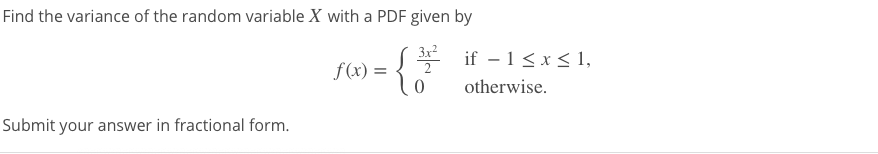 Find the variance of the random variable X with a PDF given by
3x2
S* if - 1< x< 1,
f(x) =
2
otherwise.
Submit your answer in fractional form.
