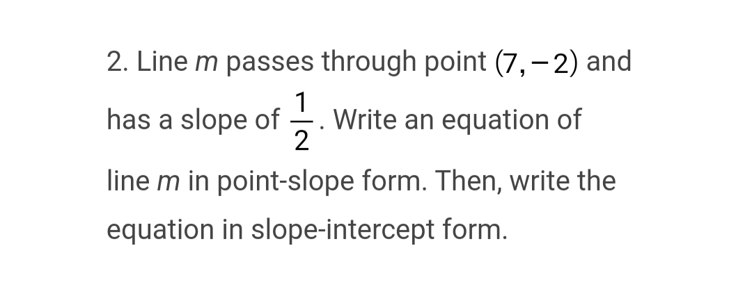 2. Line m passes through point (7,-2) and
1
-. Write an equation of
2
line m in point-slope form. Then, write the
equation in slope-intercept form.
has a slope of
