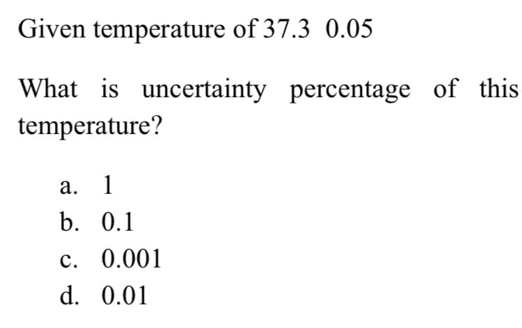 Given temperature of 37.3 0.05
What is uncertainty percentage of this
temperature?
а.
1
b. 0.1
с. 0.001
d. 0.01
