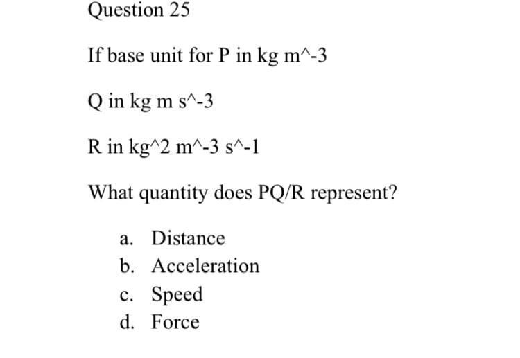 Question 25
If base unit for P in kg m^-3
Q in kg m s^-3
R in kg^2 m^-3 s^-1
What quantity does PQ/R represent?
a. Distance
b. Acceleration
с. Speed
d. Force
