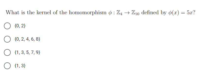 What is the kernel of the homomorphism o : Z4 → Z10 defined by ø(x) = 5x?
%3D
{0, 2}
{0, 2, 4, 6, 8}
{1, 3, 5, 7, 9}
O {1, 3}

