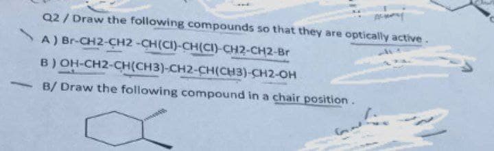 Q2 / Draw the following compounds so that they are optically active.
A ) Br-CH2-CH2 -CH(CI)-CH(CI)-CH2-CH2-Br
B) OH-CH2-CH(CH3)-CH2-CH(CH3)-CH2-OH
B/ Draw the following compound in a chair position.
RA
