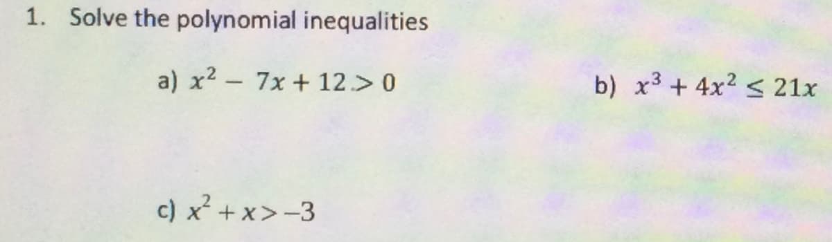 1. Solve the polynomial inequalities
a) x2 - 7x + 12.>0
b) x3 + 4x2 s 21x
c) x² + x>-3
