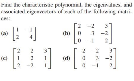 Find the characteristic polynomial, the eigenvalues, and
associated eigenvectors of each of the following matri-
ces:
2 -2
3
1
(a)
2
(b)
3 -2
0 -1
2
2.
2
3
-2 -2
(c)
1
(d)
3 -2
2 -2
1
0 -1
3.
2.
2.
1.
