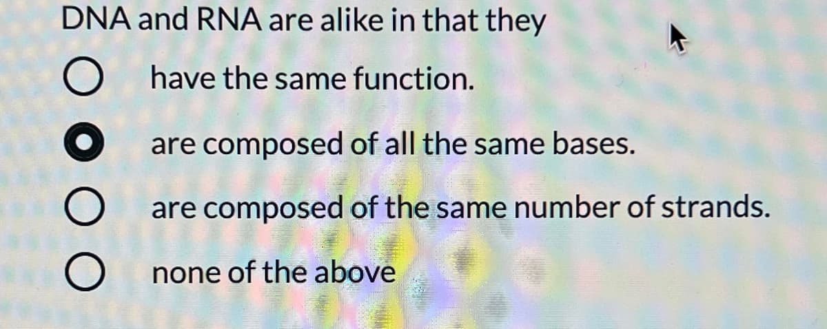 DNA and RNA are alike in that they
have the same function.
are composed of all the same bases.
are composed of the same number of strands.
none of the above
